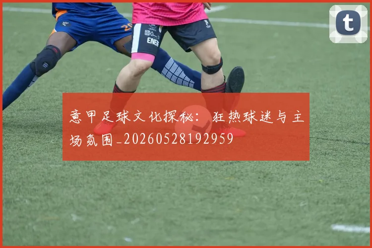 意甲足球文化探秘：狂热球迷与主场氛围_20260528192959