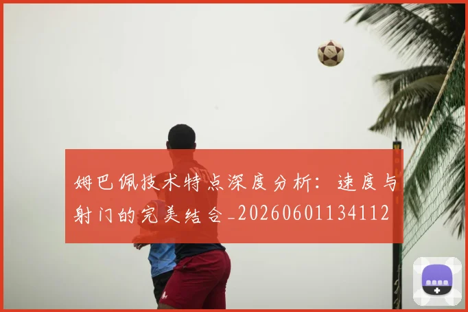 姆巴佩技术特点深度分析：速度与射门的完美结合_20260601134112