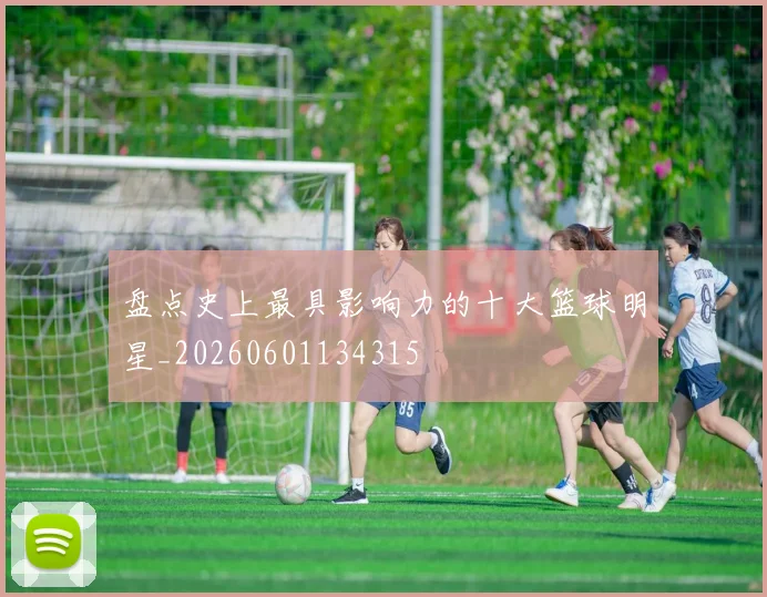盘点史上最具影响力的十大篮球明星_20260601134315