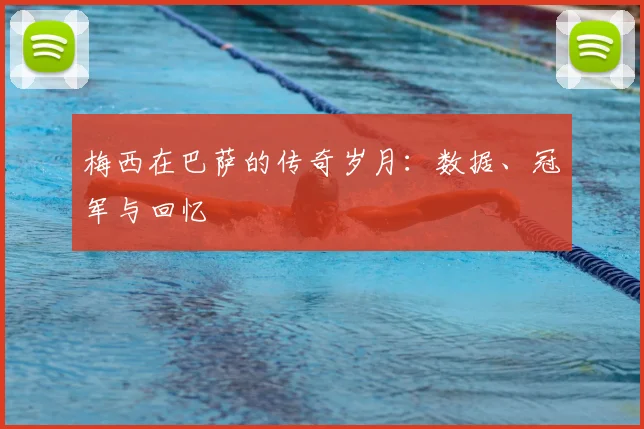 梅西在巴萨的传奇岁月:数据、冠军与回忆