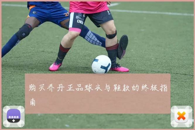 购买乔丹正品球衣与鞋款的终极指南