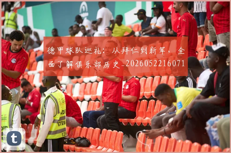 德甲球队巡礼：从拜仁到新军，全面了解俱乐部历史_20260522160718
