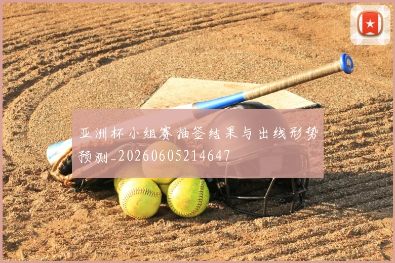 亚洲杯小组赛抽签结果与出线形势预测_20260605214647