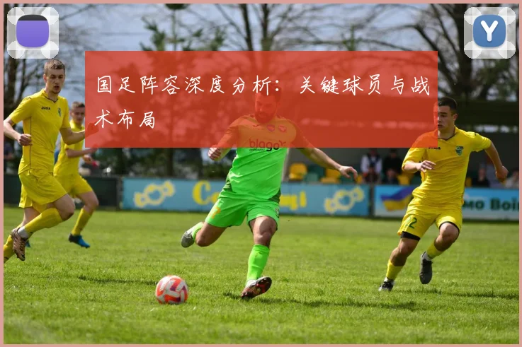 国足阵容深度分析：关键球员与战术布局