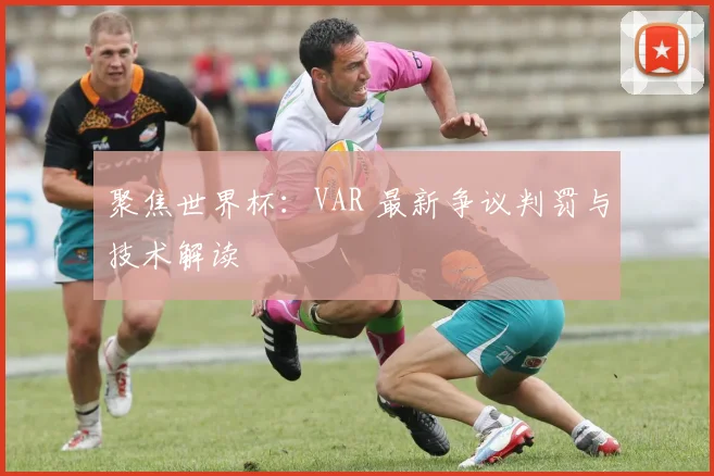 聚焦世界杯:VAR 最新争议判罚与技术解读