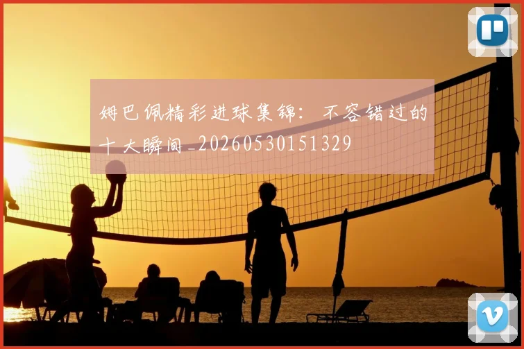 姆巴佩精彩进球集锦：不容错过的十大瞬间_20260530151329