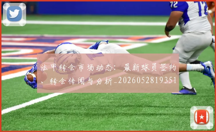 法甲转会市场动态:最新球员签约、转会传闻与分析_20260528193510