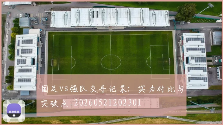 国足vs强队交手记录：实力对比与突破点_20260521202301