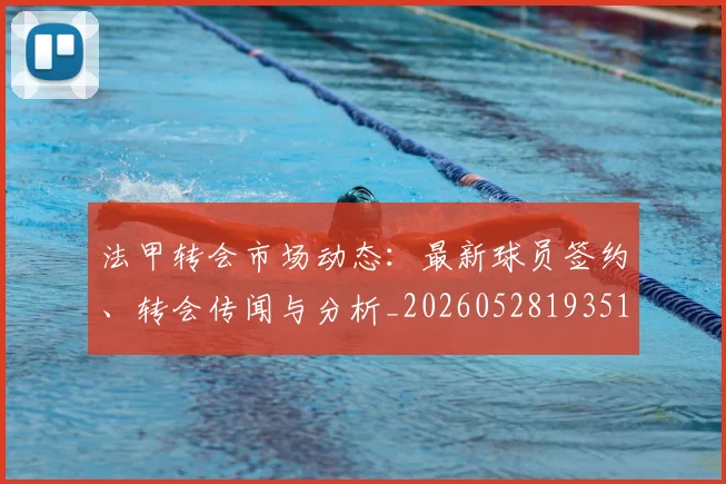 法甲转会市场动态：最新球员签约、转会传闻与分析_20260528193510