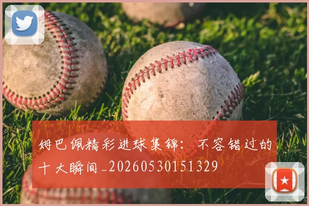 姆巴佩精彩进球集锦:不容错过的十大瞬间_20260530151329