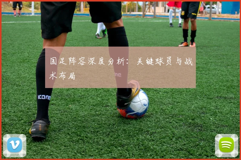 国足阵容深度分析：关键球员与战术布局