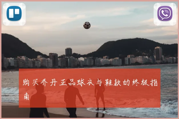 购买乔丹正品球衣与鞋款的终极指南