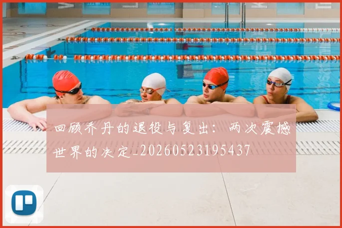 回顾乔丹的退役与复出：两次震撼世界的决定_20260523195437