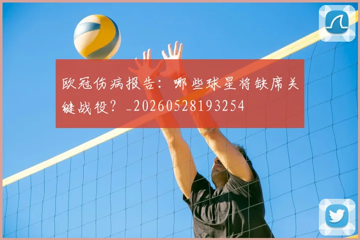 欧冠伤病报告：哪些球星将缺席关键战役？_20260528193254