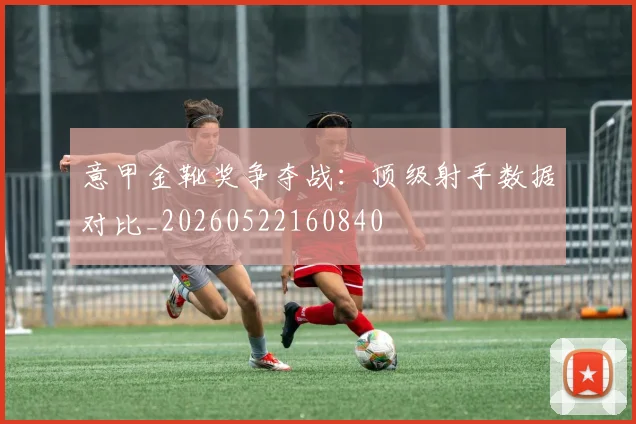 意甲金靴奖争夺战：顶级射手数据对比_20260522160840
