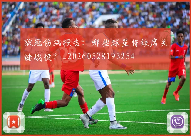 欧冠伤病报告：哪些球星将缺席关键战役？_20260528193254